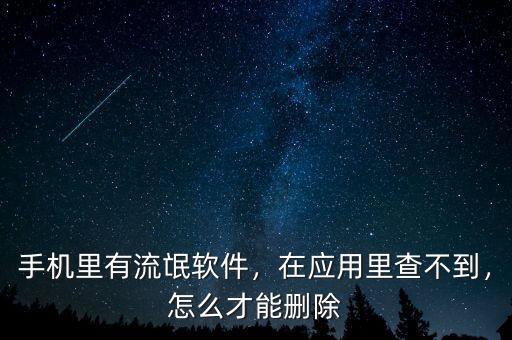 手機(jī)里有流氓軟件，在應(yīng)用里查不到，怎么才能刪除