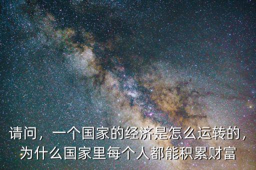 請問，一個(gè)國家的經(jīng)濟(jì)是怎么運(yùn)轉(zhuǎn)的，為什么國家里每個(gè)人都能積累財(cái)富