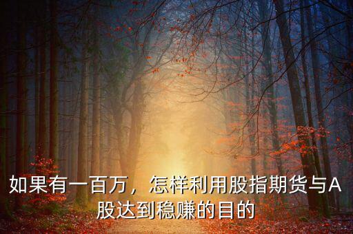 如果有一百萬，怎樣利用股指期貨與A股達(dá)到穩(wěn)賺的目的