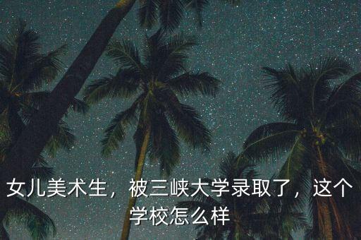 女兒美術(shù)生，被三峽大學(xué)錄取了，這個學(xué)校怎么樣