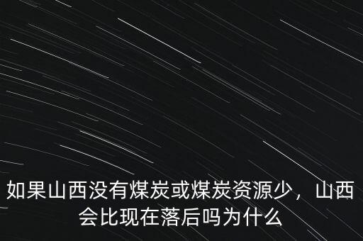 如果山西沒有煤炭或煤炭資源少，山西會(huì)比現(xiàn)在落后嗎為什么