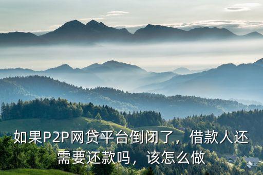 如果P2P網(wǎng)貸平臺倒閉了，借款人還需要還款嗎，該怎么做