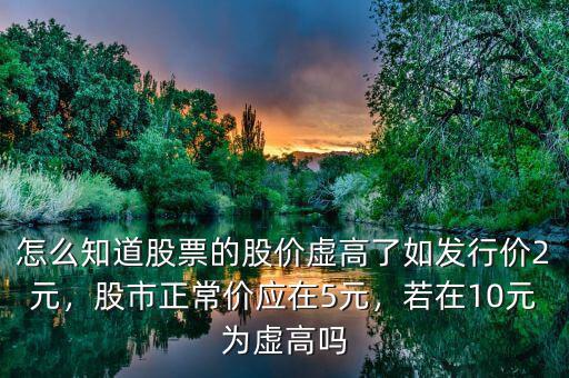 怎么知道股票的股價(jià)虛高了如發(fā)行價(jià)2元，股市正常價(jià)應(yīng)在5元，若在10元為虛高嗎