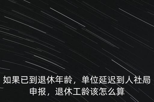 如果已到退休年齡，單位延遲到人社局申報(bào)，退休工齡該怎么算