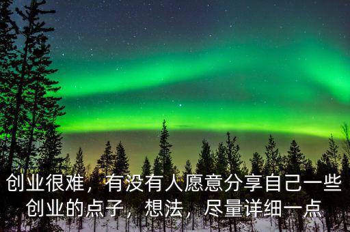 創(chuàng)業(yè)很難，有沒有人愿意分享自己一些創(chuàng)業(yè)的點(diǎn)子，想法，盡量詳細(xì)一點(diǎn)