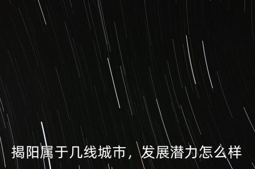 揭陽屬于幾線城市，發(fā)展?jié)摿υ趺礃? class=