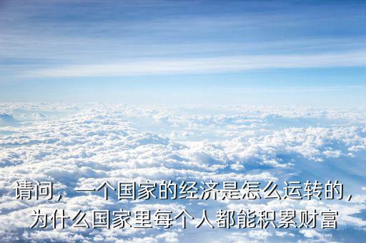請問，一個(gè)國家的經(jīng)濟(jì)是怎么運(yùn)轉(zhuǎn)的，為什么國家里每個(gè)人都能積累財(cái)富