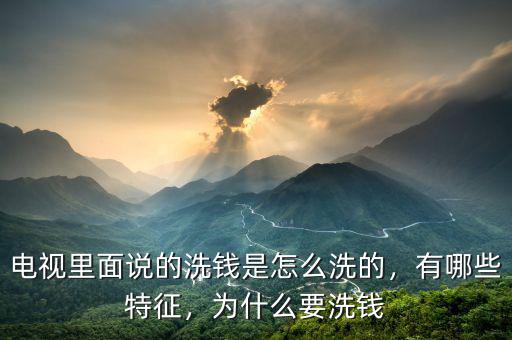 電視里面說的洗錢是怎么洗的，有哪些特征，為什么要洗錢