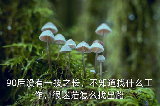 90后沒有一技之長，不知道找什么工作，很迷茫怎么找出路