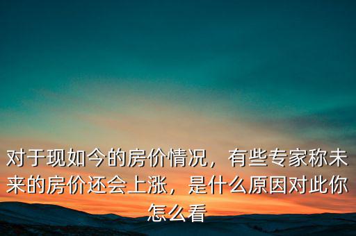 對(duì)于現(xiàn)如今的房?jī)r(jià)情況，有些專家稱未來(lái)的房?jī)r(jià)還會(huì)上漲，是什么原因?qū)Υ四阍趺纯? class=