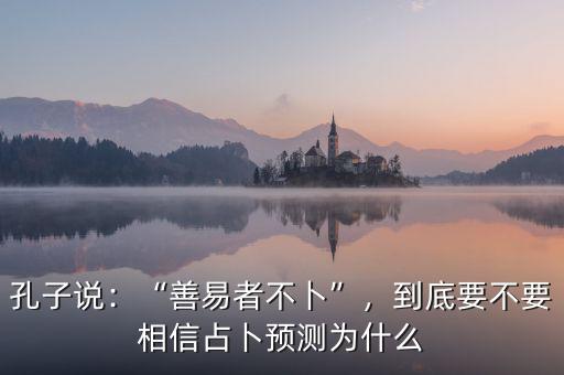 孔子說：“善易者不卜”，到底要不要相信占卜預(yù)測(cè)為什么