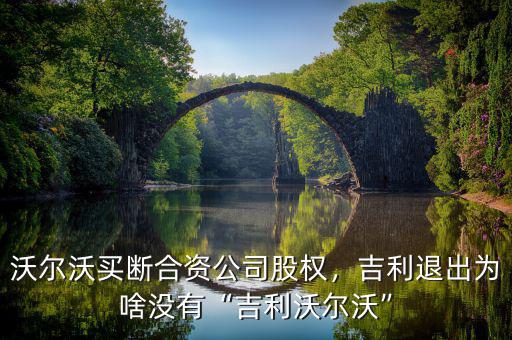 沃爾沃買(mǎi)斷合資公司股權(quán)，吉利退出為啥沒(méi)有“吉利沃爾沃”