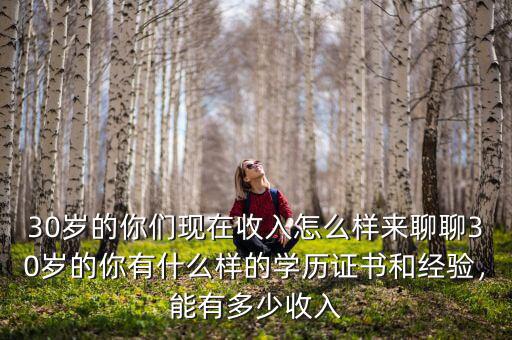 30歲的你們現(xiàn)在收入怎么樣來聊聊30歲的你有什么樣的學(xué)歷證書和經(jīng)驗，能有多少收入