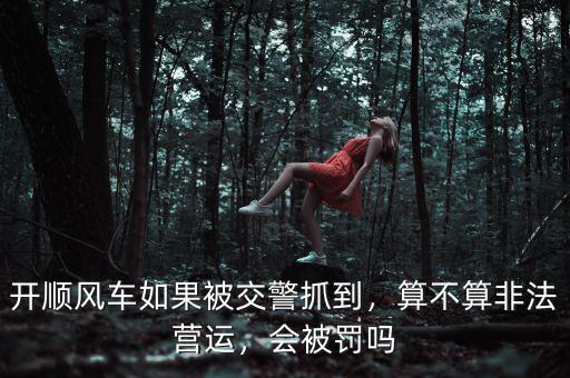 開(kāi)順風(fēng)車如果被交警抓到，算不算非法營(yíng)運(yùn)，會(huì)被罰嗎