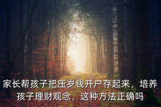 家長(zhǎng)幫孩子把壓歲錢開戶存起來，培養(yǎng)孩子理財(cái)觀念，這種方法正確嗎