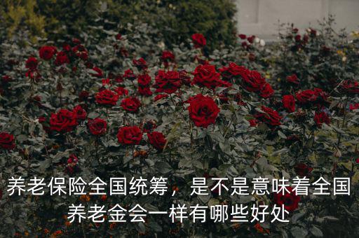 全國統(tǒng)籌后養(yǎng)老金能漲多少,養(yǎng)老保險(xiǎn)全國統(tǒng)籌后