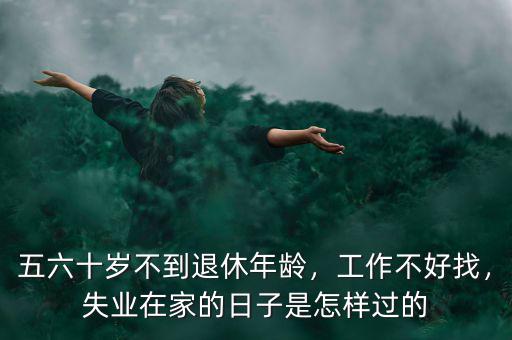 五六十歲不到退休年齡，工作不好找，失業(yè)在家的日子是怎樣過(guò)的