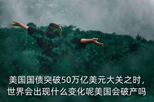 美國國債突破50萬億美元大關之時，世界會出現(xiàn)什么變化呢美國會破產嗎