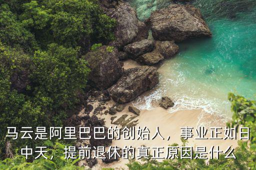 馬云是阿里巴巴的創(chuàng)始人，事業(yè)正如日中天，提前退休的真正原因是什么