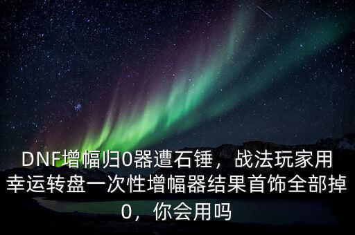 DNF增幅歸0器遭石錘，戰(zhàn)法玩家用幸運(yùn)轉(zhuǎn)盤一次性增幅器結(jié)果首飾全部掉0，你會用嗎