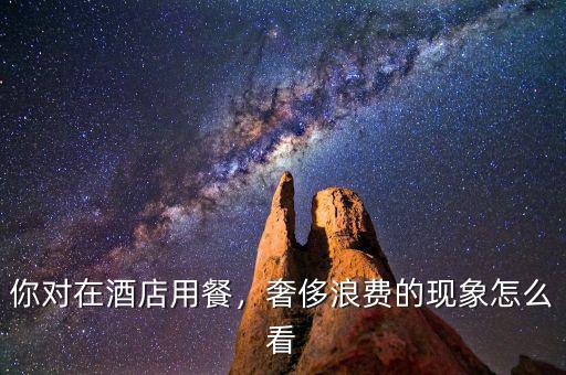 你對在酒店用餐，奢侈浪費的現(xiàn)象怎么看