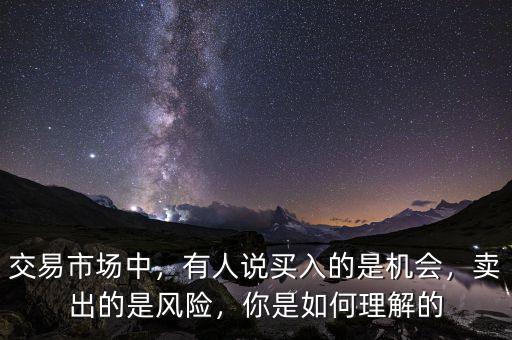 交易市場中，有人說買入的是機會，賣出的是風險，你是如何理解的