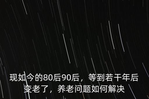現(xiàn)如今的80后90后，等到若干年后變老了，養(yǎng)老問題如何解決