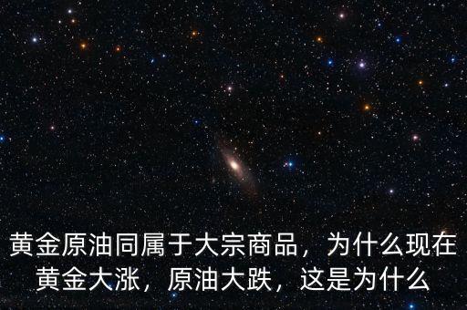 黃金原油同屬于大宗商品，為什么現(xiàn)在黃金大漲，原油大跌，這是為什么