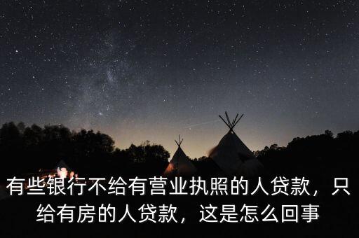 有些銀行不給有營(yíng)業(yè)執(zhí)照的人貸款，只給有房的人貸款，這是怎么回事