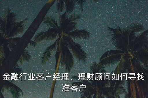 金融行業(yè)客戶(hù)經(jīng)理、理財(cái)顧問(wèn)如何尋找準(zhǔn)客戶(hù)