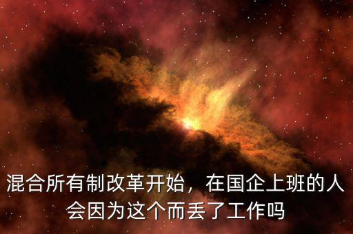混合所有制改革開始，在國企上班的人會因為這個而丟了工作嗎