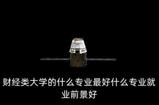 財經類大學的什么專業(yè)最好什么專業(yè)就業(yè)前景好