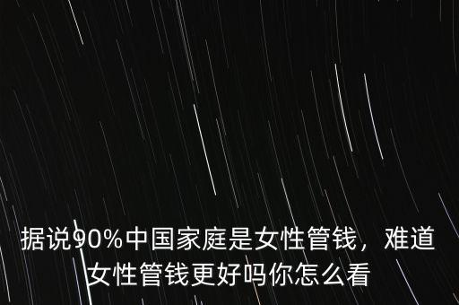 據(jù)說90%中國家庭是女性管錢，難道女性管錢更好嗎你怎么看