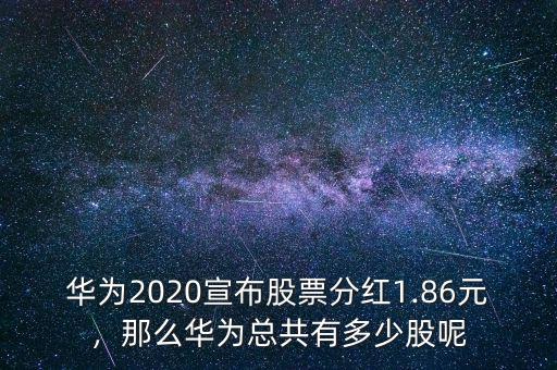 華為2020宣布股票分紅1.86元，那么華為總共有多少股呢