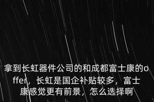 拿到長虹器件公司的和成都富士康的offer，長虹是國企補(bǔ)貼較多，富士康感覺更有前景，怎么選擇啊