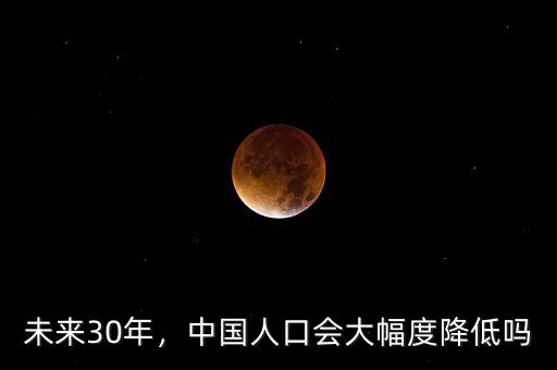 未來30年，中國人口會大幅度降低嗎