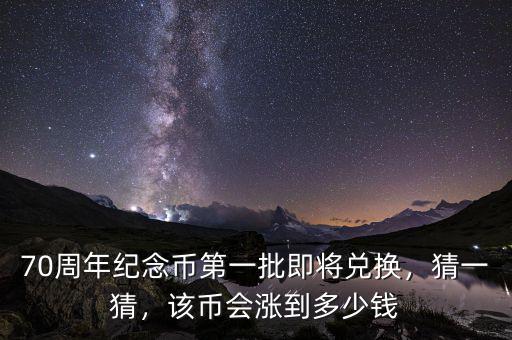 70周年紀(jì)念幣第一批即將兌換，猜一猜，該幣會(huì)漲到多少錢