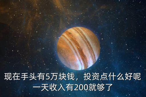 現(xiàn)在手頭有5萬塊錢，投資點(diǎn)什么好呢一天收入有200就夠了