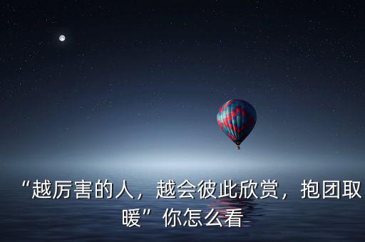 “越厲害的人，越會彼此欣賞，抱團取暖”你怎么看