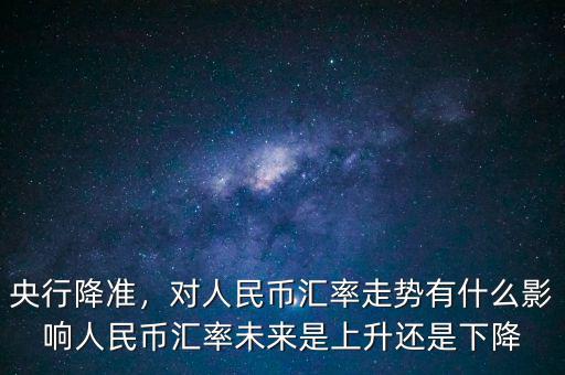 央行降準(zhǔn)，對人民幣匯率走勢有什么影響人民幣匯率未來是上升還是下降