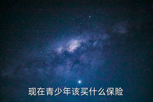 現(xiàn)在青少年該買(mǎi)什么保險(xiǎn)