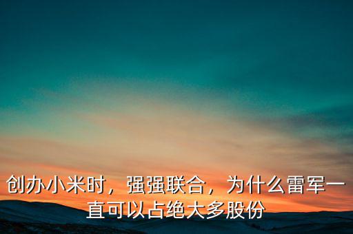 創(chuàng)辦小米時，強強聯(lián)合，為什么雷軍一直可以占絕大多股份