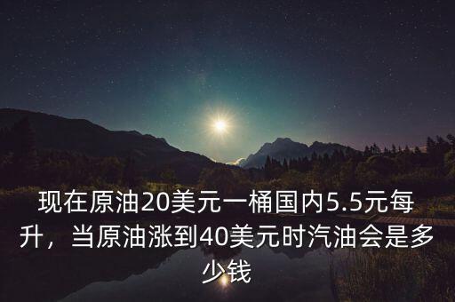 現(xiàn)在原油20美元一桶國內(nèi)5.5元每升，當原油漲到40美元時汽油會是多少錢