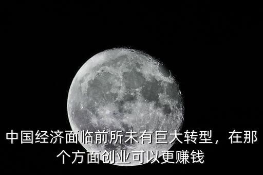 中國經(jīng)濟(jì)面臨前所未有巨大轉(zhuǎn)型，在那個方面創(chuàng)業(yè)可以更賺錢