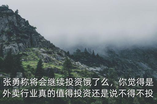 張勇稱將會(huì)繼續(xù)投資餓了么，你覺得是外賣行業(yè)真的值得投資還是說不得不投