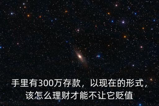 手里有300萬(wàn)存款，以現(xiàn)在的形式，該怎么理財(cái)才能不讓它貶值