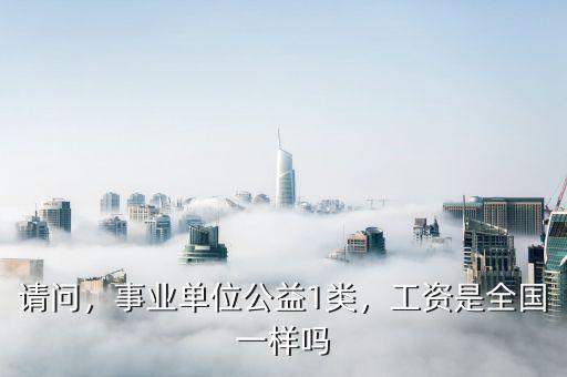 請問，事業(yè)單位公益1類，工資是全國一樣嗎
