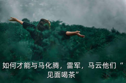 如何才能與馬化騰，雷軍，馬云他們“見面喝茶”