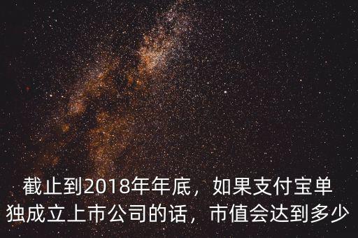 截止到2018年年底，如果支付寶單獨成立上市公司的話，市值會達到多少