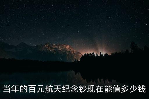 當年的百元航天紀念鈔現(xiàn)在能值多少錢